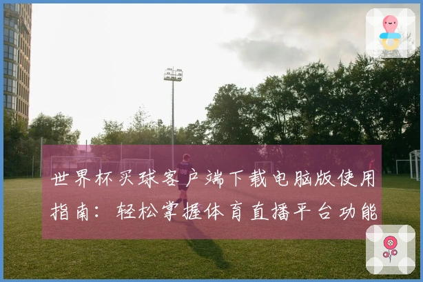 世界杯买球客户端下载电脑版使用指南：轻松掌握体育直播平台功能与体验