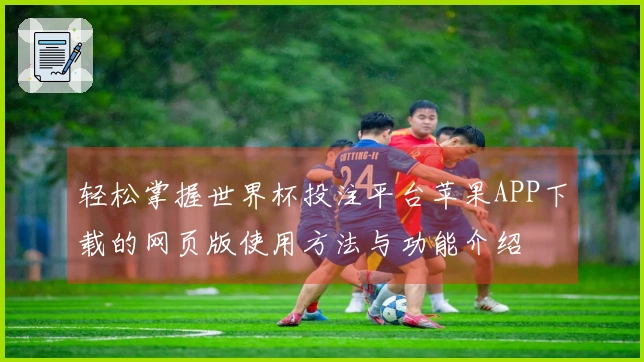 轻松掌握世界杯投注平台苹果APP下载的网页版使用方法与功能介绍