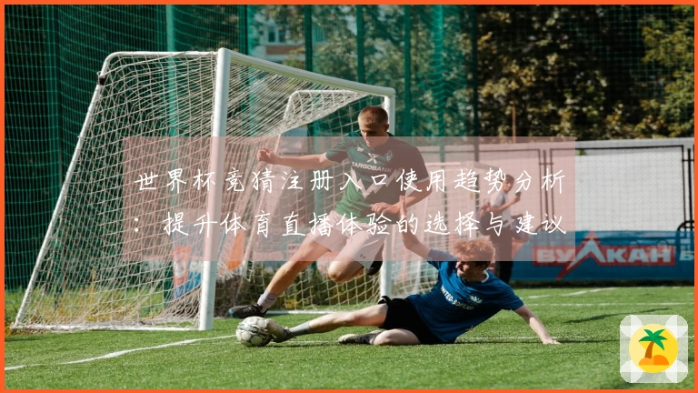 世界杯竞猜注册入口使用趋势分析：提升体育直播体验的选择与建议
