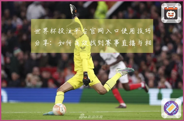 世界杯投注平台官网入口使用技巧分享：如何高效找到赛事直播与相关功能