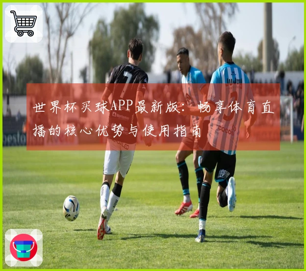 世界杯买球APP最新版：畅享体育直播的核心优势与使用指南