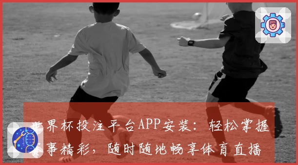 世界杯投注平台APP安装：轻松掌握赛事精彩，随时随地畅享体育直播新体验