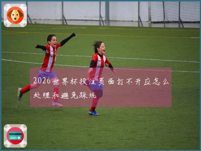 2026世界杯投注页面打不开应怎么处理和避免踩坑
