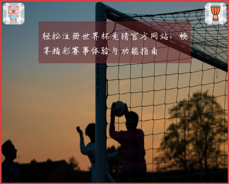 轻松注册世界杯竞猜官方网站，畅享精彩赛事体验与功能指南
