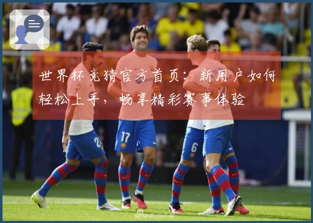世界杯竞猜官方首页：新用户如何轻松上手，畅享精彩赛事体验
