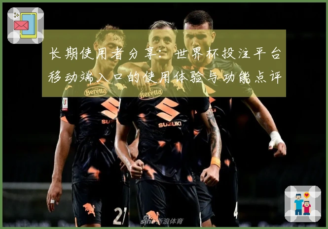 长期使用者分享：世界杯投注平台移动端入口的使用体验与功能点评