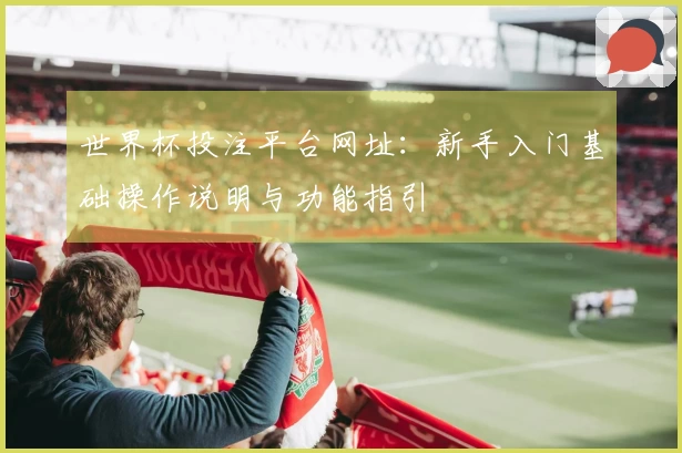 世界杯投注平台网址：新手入门基础操作说明与功能指引