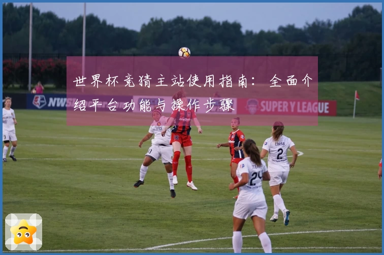 世界杯竞猜主站使用指南：全面介绍平台功能与操作步骤