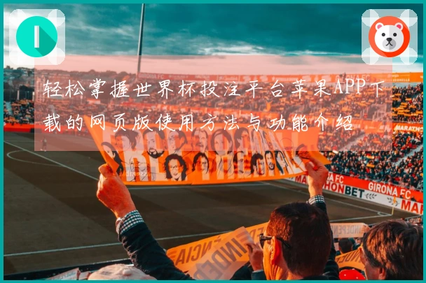 轻松掌握世界杯投注平台苹果APP下载的网页版使用方法与功能介绍