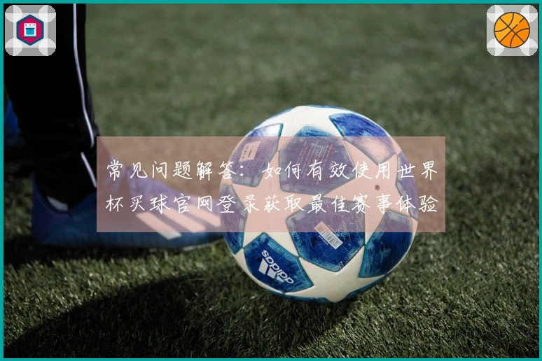 常见问题解答：如何有效使用世界杯买球官网登录获取最佳赛事体验