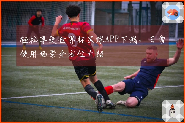 轻松享受世界杯买球APP下载，日常使用场景全方位介绍