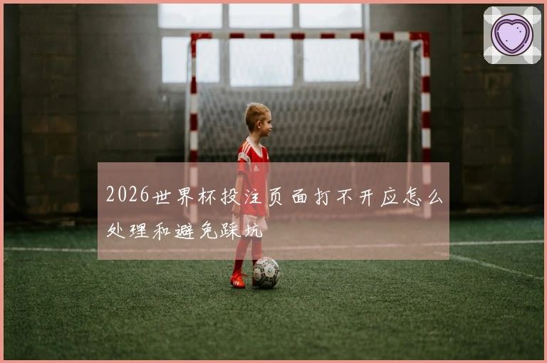 2026世界杯投注页面打不开应怎么处理和避免踩坑