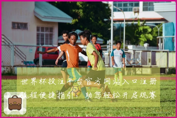 世界杯投注平台官方网站入口注册流程便捷指引，助您轻松开启观赛体验