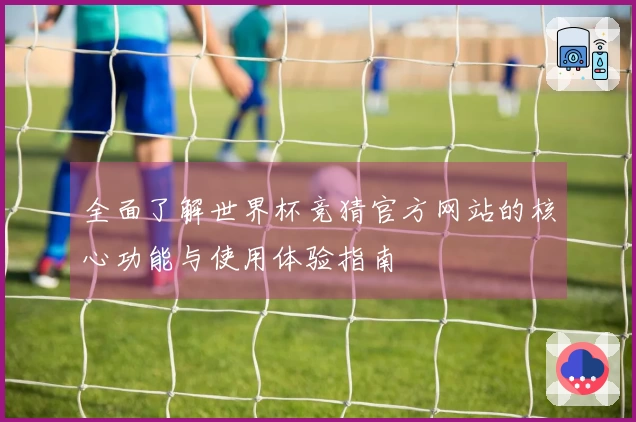 全面了解世界杯竞猜官方网站的核心功能与使用体验指南