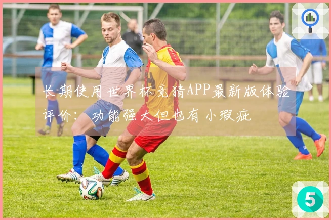 长期使用世界杯竞猜APP最新版体验评价：功能强大但也有小瑕疵