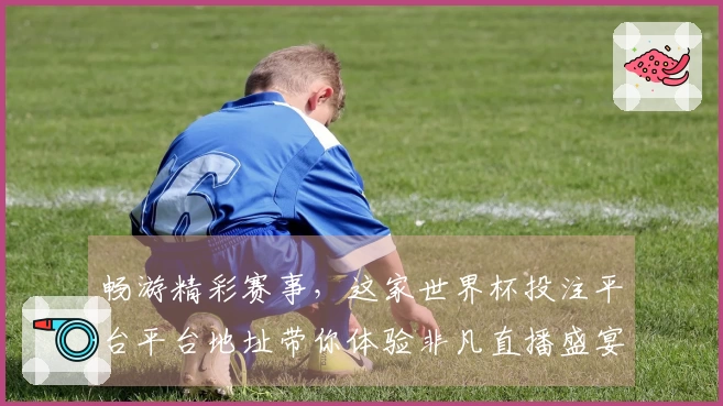 畅游精彩赛事，这家世界杯投注平台平台地址带你体验非凡直播盛宴