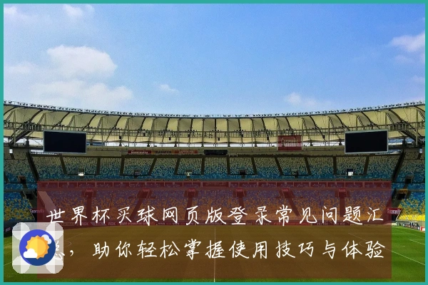 世界杯买球网页版登录常见问题汇总，助你轻松掌握使用技巧与体验优化