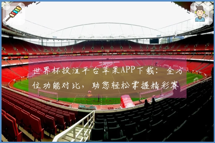 世界杯投注平台苹果APP下载：全方位功能对比，助您轻松掌握精彩赛况