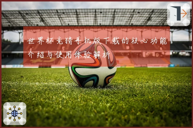 世界杯竞猜手机版下载的核心功能介绍与使用体验解析
