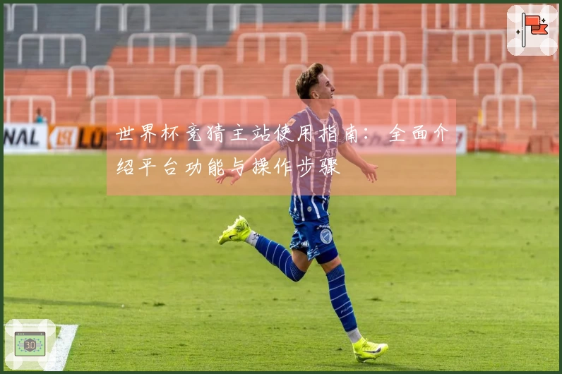 世界杯竞猜主站使用指南：全面介绍平台功能与操作步骤