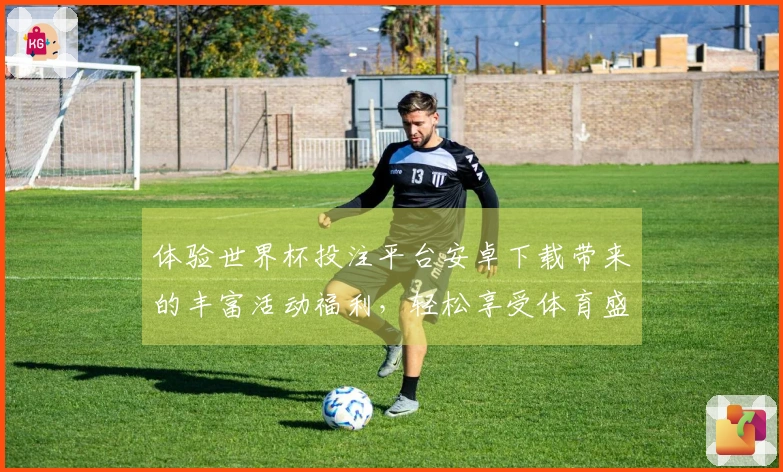 体验世界杯投注平台安卓下载带来的丰富活动福利，轻松享受体育盛宴！