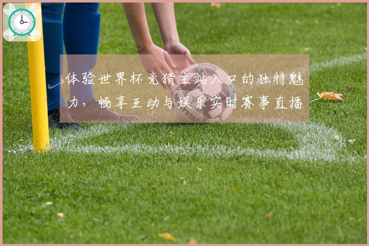 体验世界杯竞猜主站入口的独特魅力，畅享互动与娱乐实时赛事直播