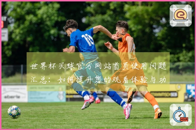 世界杯买球官方网站首页使用问题汇总：如何提升您的观看体验与功能获取