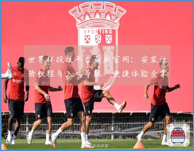 世界杯投注平台最新官网：安装注册教程与入口导航，便捷体验全掌握