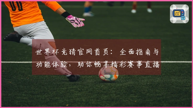 世界杯竞猜官网首页：全面指南与功能体验，助你畅享精彩赛事直播