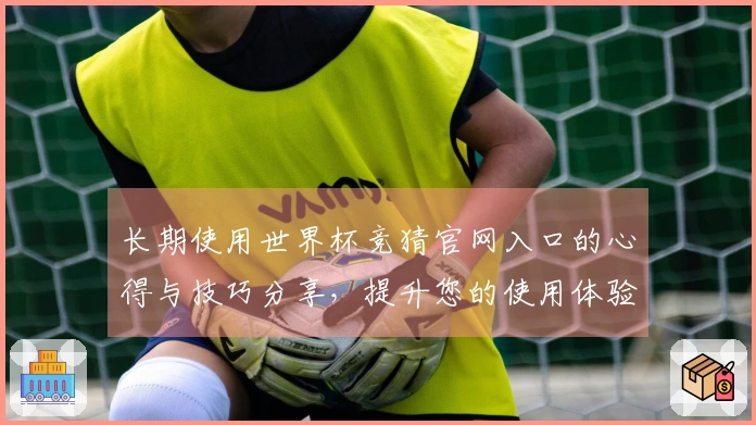 长期使用世界杯竞猜官网入口的心得与技巧分享，提升您的使用体验