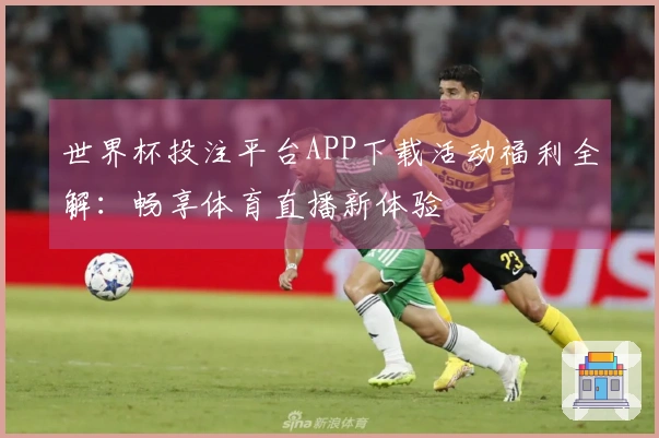 世界杯投注平台APP下载活动福利全解：畅享体育直播新体验