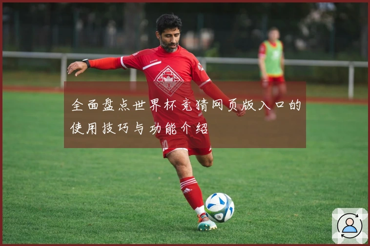 全面盘点世界杯竞猜网页版入口的使用技巧与功能介绍